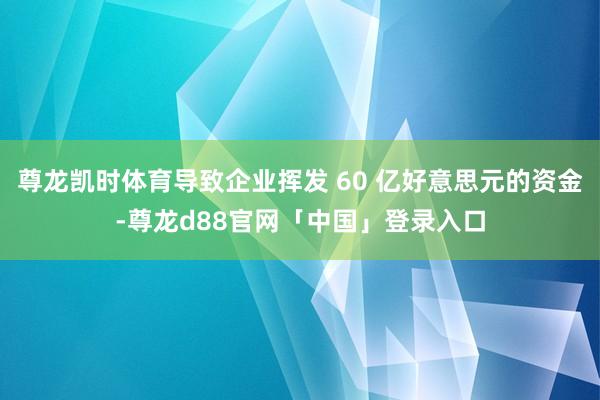 尊龙凯时体育导致企业挥发 60 亿好意思元的资金-尊龙d88官网「中国」登录入口