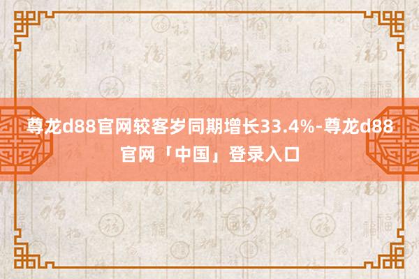 尊龙d88官网较客岁同期增长33.4%-尊龙d88官网「中国」登录入口