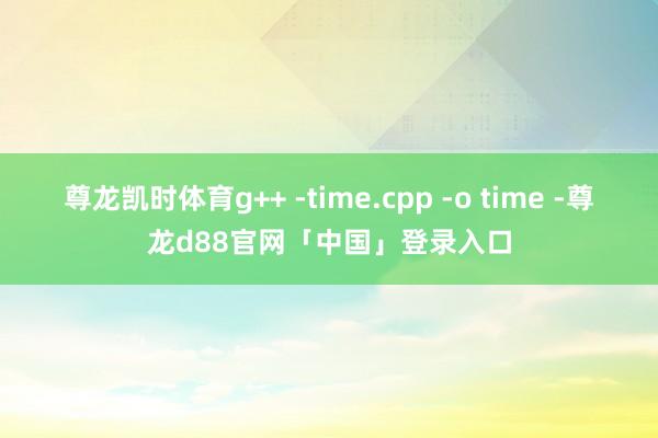 尊龙凯时体育g++ -time.cpp -o time -尊龙d88官网「中国」登录入口