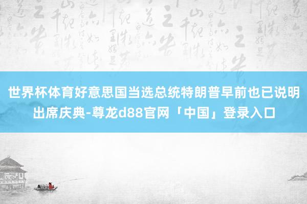 世界杯体育好意思国当选总统特朗普早前也已说明出席庆典-尊龙d88官网「中国」登录入口