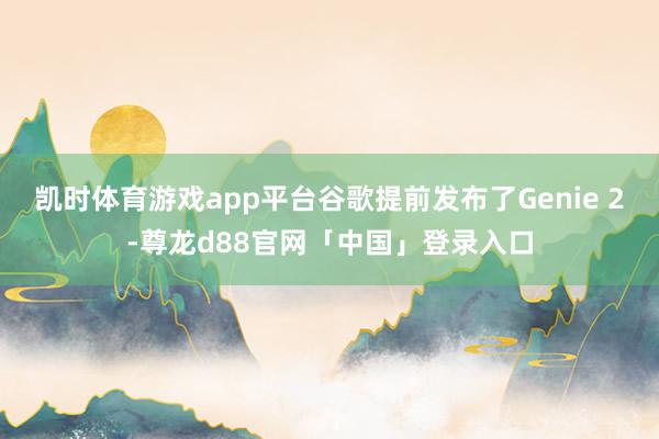 凯时体育游戏app平台谷歌提前发布了Genie 2-尊龙d88官网「中国」登录入口