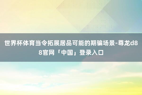 世界杯体育当令拓展居品可能的期骗场景-尊龙d88官网「中国」登录入口