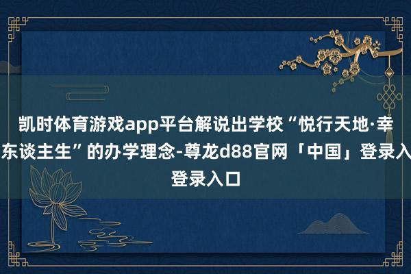 凯时体育游戏app平台解说出学校“悦行天地·幸福东谈主生”的办学理念-尊龙d88官网「中国」登录入口