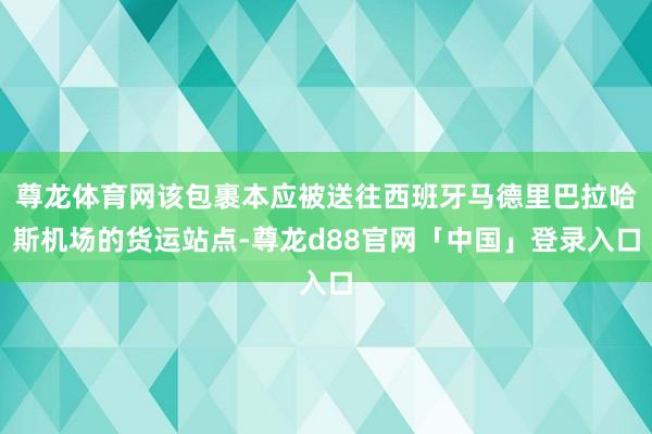 尊龙体育网该包裹本应被送往西班牙马德里巴拉哈斯机场的货运站点-尊龙d88官网「中国」登录入口