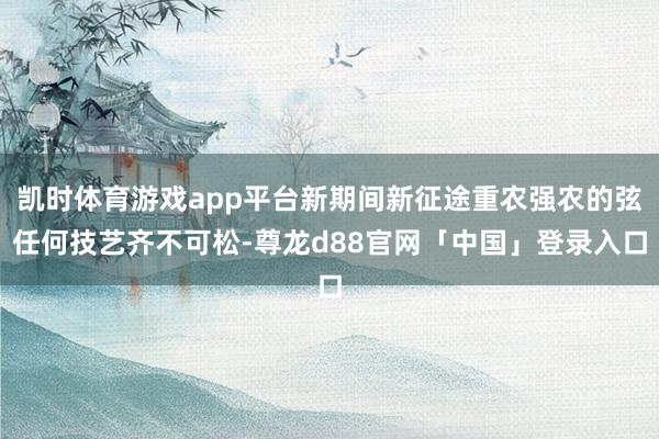 凯时体育游戏app平台新期间新征途重农强农的弦任何技艺齐不可松-尊龙d88官网「中国」登录入口