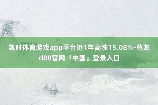 凯时体育游戏app平台近1年高涨15.08%-尊龙d88官网「中国」登录入口