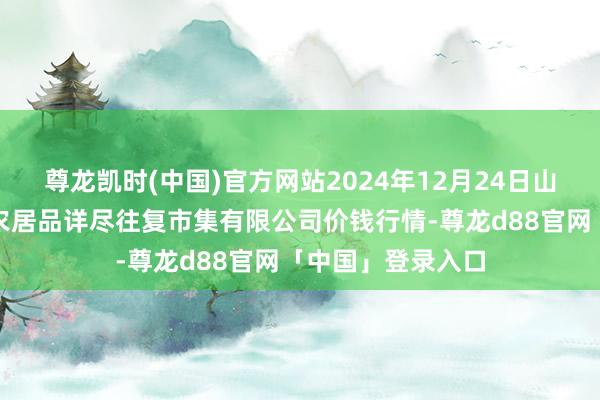 尊龙凯时(中国)官方网站2024年12月24日山西省长治市紫坊农居品详尽往复市集有限公司价钱行情-尊龙d88官网「中国」登录入口