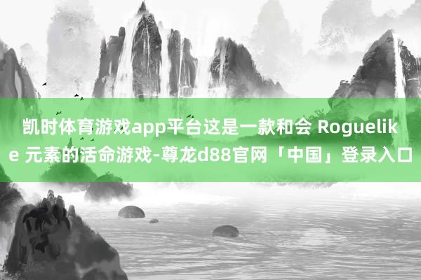 凯时体育游戏app平台这是一款和会 Roguelike 元素的活命游戏-尊龙d88官网「中国」登录入口