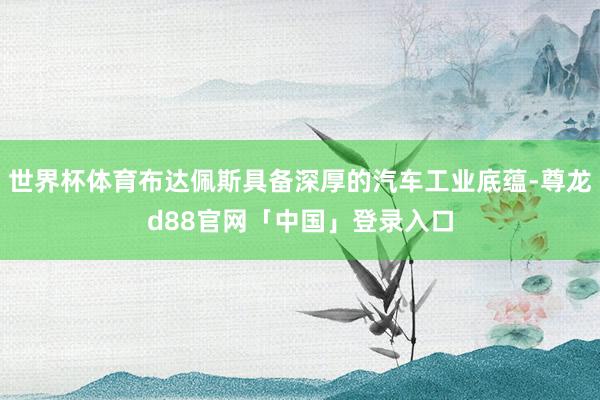 世界杯体育布达佩斯具备深厚的汽车工业底蕴-尊龙d88官网「中国」登录入口