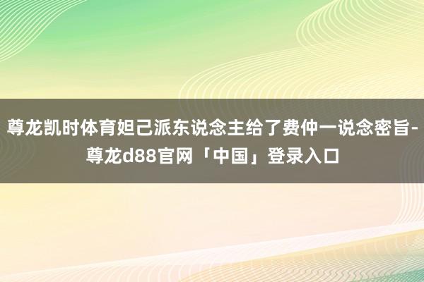 尊龙凯时体育妲己派东说念主给了费仲一说念密旨-尊龙d88官网「中国」登录入口