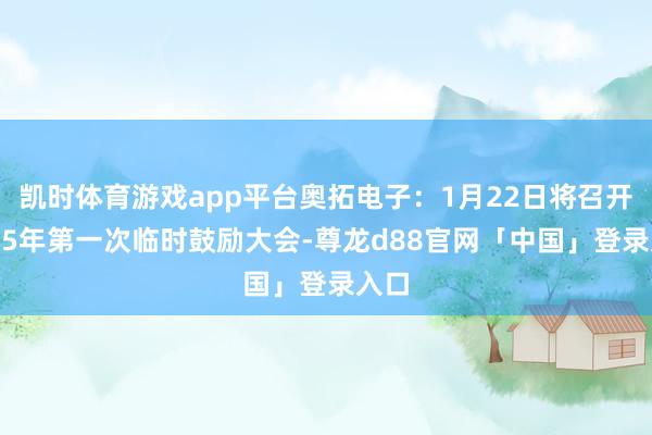 凯时体育游戏app平台奥拓电子：1月22日将召开2025年第一次临时鼓励大会-尊龙d88官网「中国」登录入口