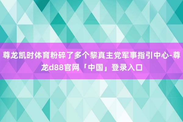尊龙凯时体育粉碎了多个黎真主党军事指引中心-尊龙d88官网「中国」登录入口