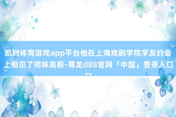 凯时体育游戏app平台他在上海戏剧学院学友约会上相见了师妹高斯-尊龙d88官网「中国」登录入口