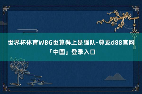 世界杯体育WBG也算得上是强队-尊龙d88官网「中国」登录入口
