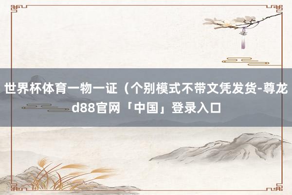 世界杯体育一物一证（个别模式不带文凭发货-尊龙d88官网「中国」登录入口