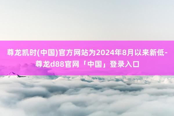 尊龙凯时(中国)官方网站为2024年8月以来新低-尊龙d88官网「中国」登录入口