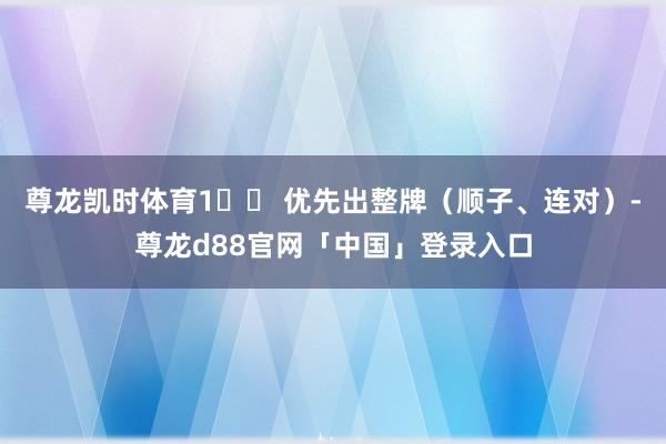 尊龙凯时体育1️⃣ 优先出整牌（顺子、连对）-尊龙d88官网「中国」登录入口