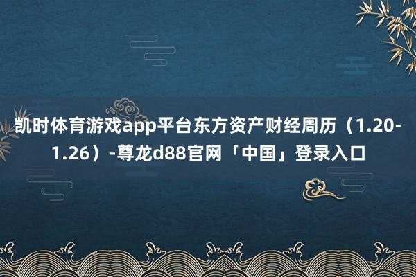 凯时体育游戏app平台东方资产财经周历（1.20-1.26）-尊龙d88官网「中国」登录入口