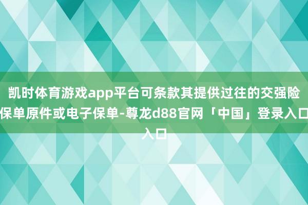凯时体育游戏app平台可条款其提供过往的交强险保单原件或电子保单-尊龙d88官网「中国」登录入口