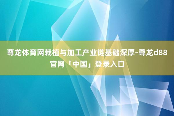 尊龙体育网栽植与加工产业链基础深厚-尊龙d88官网「中国」登录入口