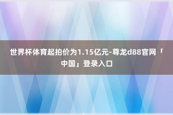 世界杯体育起拍价为1.15亿元-尊龙d88官网「中国」登录入口