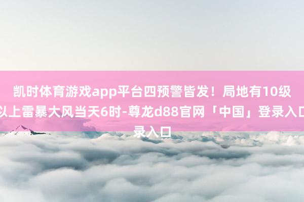 凯时体育游戏app平台四预警皆发!局地有10级以上雷暴大风当天6时-尊龙d88官网「中国」登录入口