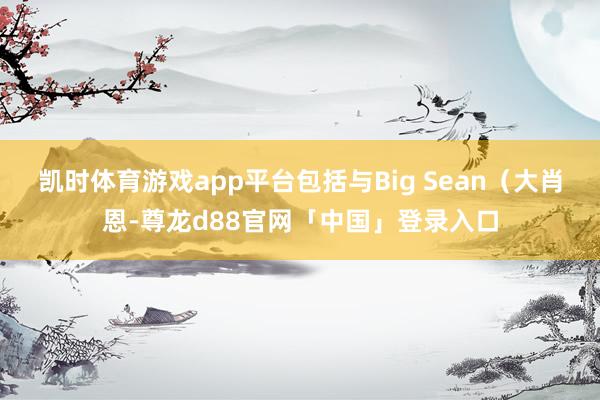 凯时体育游戏app平台包括与Big Sean（大肖恩-尊龙d88官网「中国」登录入口
