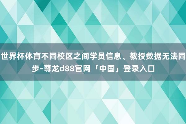 世界杯体育不同校区之间学员信息、教授数据无法同步-尊龙d88官网「中国」登录入口