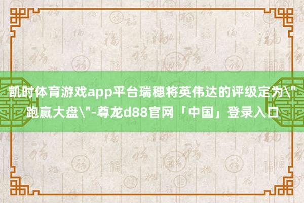 凯时体育游戏app平台瑞穗将英伟达的评级定为