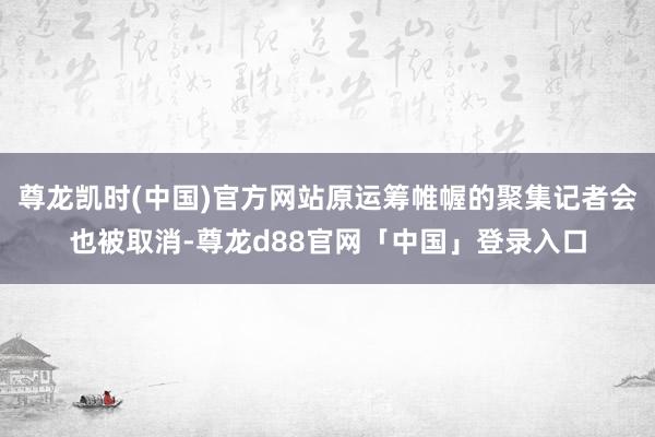 尊龙凯时(中国)官方网站原运筹帷幄的聚集记者会也被取消-尊龙d88官网「中国」登录入口