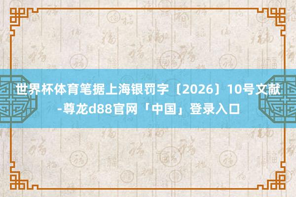 世界杯体育　　笔据上海银罚字〔2026〕10号文献-尊龙d88官网「中国」登录入口