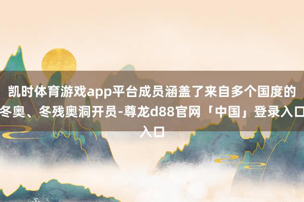 凯时体育游戏app平台成员涵盖了来自多个国度的冬奥、冬残奥洞开员-尊龙d88官网「中国」登录入口