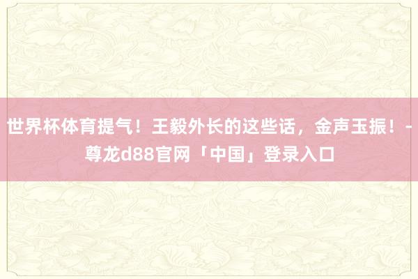 世界杯体育提气！王毅外长的这些话，金声玉振！-尊龙d88官网「中国」登录入口