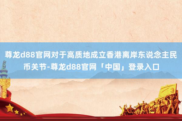 尊龙d88官网对于高质地成立香港离岸东说念主民币关节-尊龙d88官网「中国」登录入口