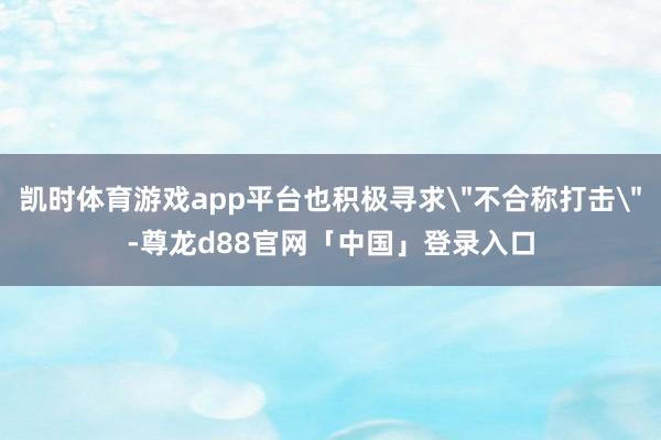 凯时体育游戏app平台也积极寻求