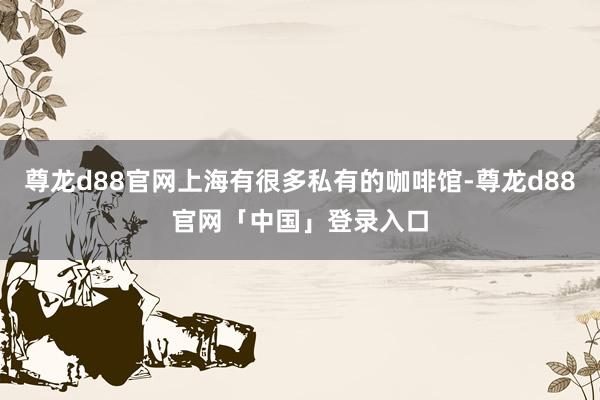 尊龙d88官网上海有很多私有的咖啡馆-尊龙d88官网「中国」登录入口