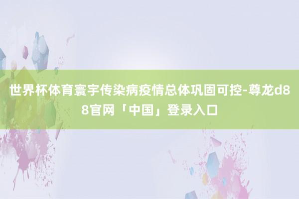 世界杯体育寰宇传染病疫情总体巩固可控-尊龙d88官网「中国」登录入口