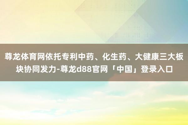 尊龙体育网依托专利中药、化生药、大健康三大板块协同发力-尊龙d88官网「中国」登录入口