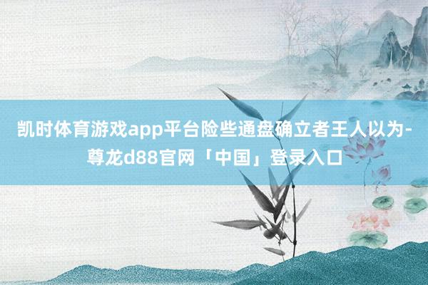凯时体育游戏app平台险些通盘确立者王人以为-尊龙d88官网「中国」登录入口