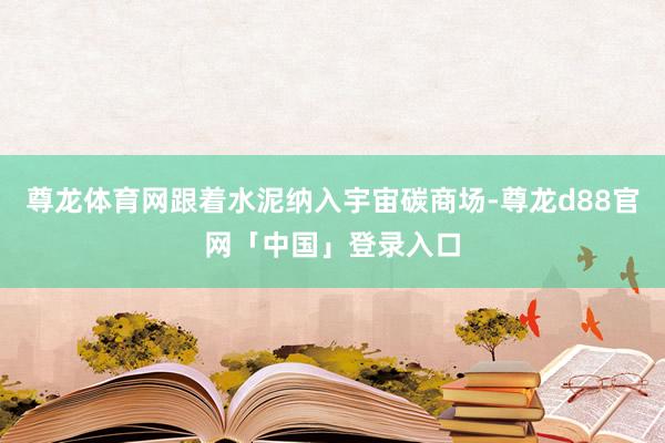 尊龙体育网跟着水泥纳入宇宙碳商场-尊龙d88官网「中国」登录入口