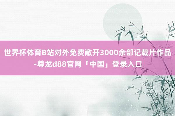 世界杯体育B站对外免费敞开3000余部记载片作品-尊龙d88官网「中国」登录入口