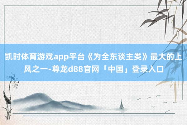 凯时体育游戏app平台《为全东谈主类》最大的上风之一-尊龙d88官网「中国」登录入口