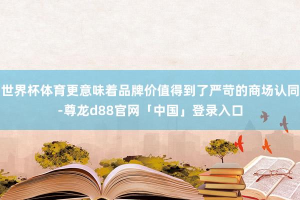 世界杯体育更意味着品牌价值得到了严苛的商场认同-尊龙d88官网「中国」登录入口