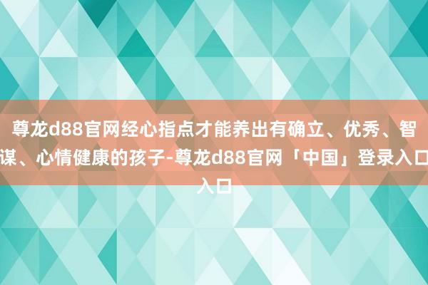 尊龙d88官网经心指点才能养出有确立、优秀、智谋、心情健康的孩子-尊龙d88官网「中国」登录入口