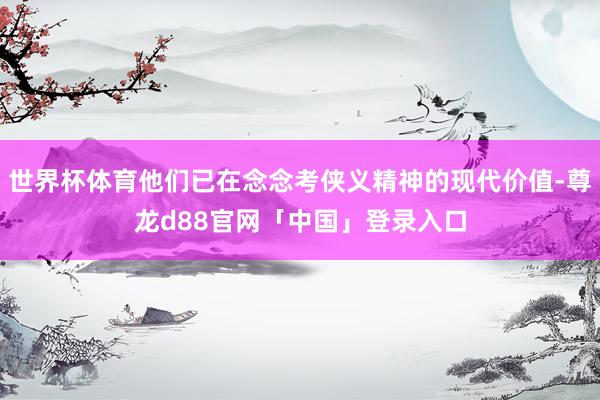 世界杯体育他们已在念念考侠义精神的现代价值-尊龙d88官网「中国」登录入口
