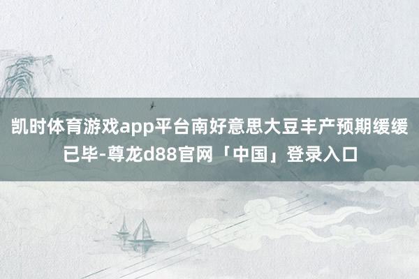 凯时体育游戏app平台南好意思大豆丰产预期缓缓已毕-尊龙d88官网「中国」登录入口