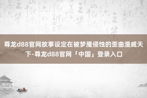 尊龙d88官网故事设定在被梦魇侵蚀的歪曲漫威天下-尊龙d88官网「中国」登录入口