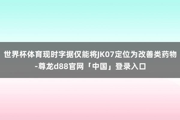 世界杯体育现时字据仅能将JK07定位为改善类药物-尊龙d88官网「中国」登录入口