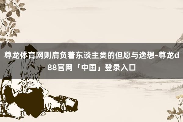 尊龙体育网则肩负着东谈主类的但愿与逸想-尊龙d88官网「中国」登录入口