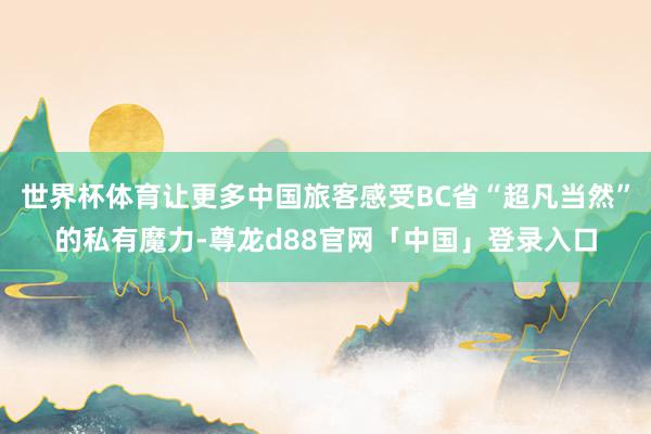 世界杯体育让更多中国旅客感受BC省“超凡当然”的私有魔力-尊龙d88官网「中国」登录入口